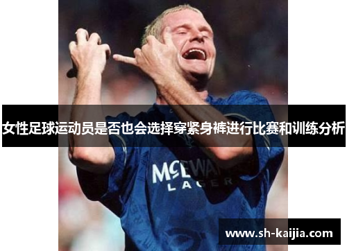 女性足球运动员是否也会选择穿紧身裤进行比赛和训练分析