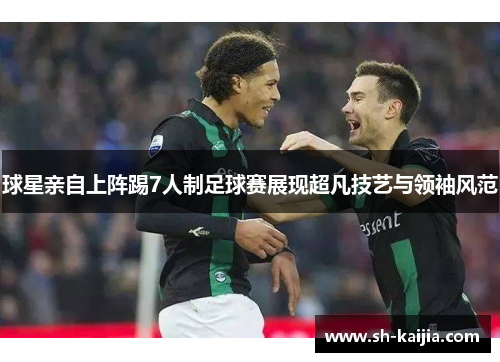 球星亲自上阵踢7人制足球赛展现超凡技艺与领袖风范