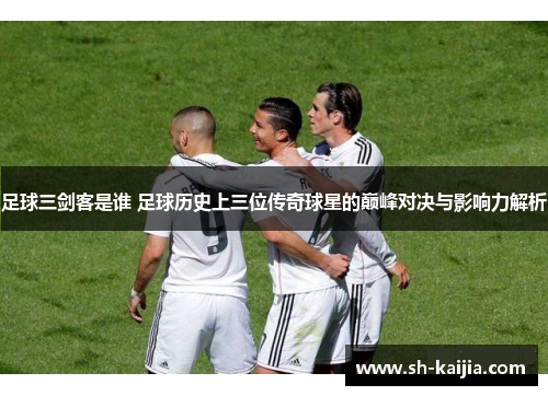足球三剑客是谁 足球历史上三位传奇球星的巅峰对决与影响力解析